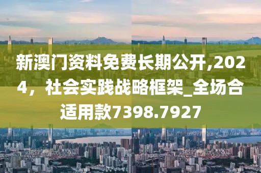 新澳门资料免费长期公开,2024，社会实践战略框架_全场合适用款7398.7927