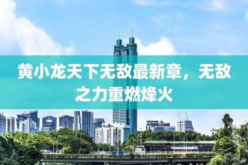 黄小龙天下无敌最新章，无敌之力重燃烽火