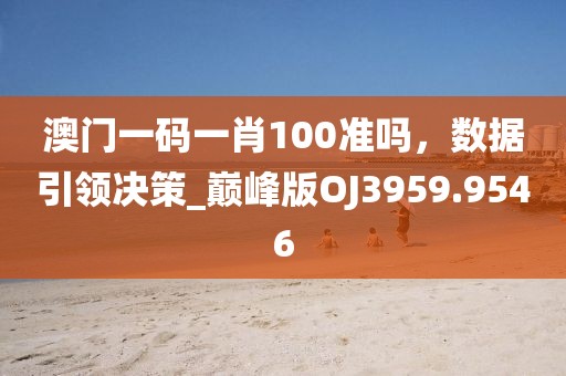 澳门一码一肖100准吗，数据引领决策_巅峰版OJ3959.9546