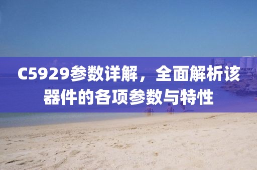 C5929参数详解，全面解析该器件的各项参数与特性