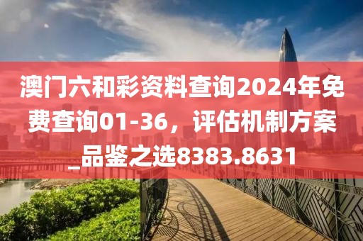 澳门六和彩资料查询2024年免费查询01-36，评估机制方案_品鉴之选8383.8631