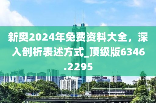 新奥2024年免费资料大全，深入剖析表述方式_顶级版6346.2295