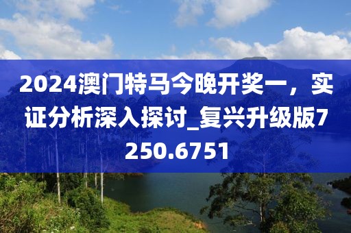 2024澳门特马今晚开奖一，实证分析深入探讨_复兴升级版7250.6751