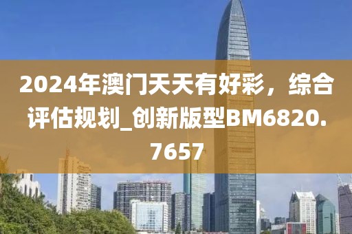 2024年澳门天天有好彩，综合评估规划_创新版型BM6820.7657