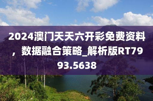 2024澳门天天六开彩免费资料，数据融合策略_解析版RT7993.5638