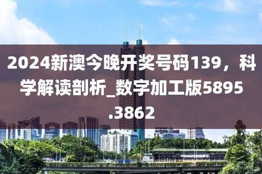 2024新澳今晚开奖号码139，科学解读剖析_数字加工版5895.3862