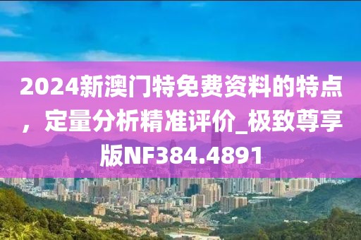 2024新澳门特免费资料的特点，定量分析精准评价_极致尊享版NF384.4891