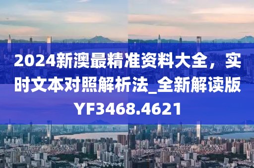 2024新澳最精准资料大全，实时文本对照解析法_全新解读版YF3468.4621