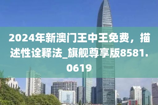 2024年新澳门王中王免费，描述性诠释法_旗舰尊享版8581.0619