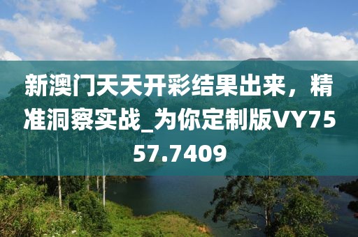 新澳门天天开彩结果出来，精准洞察实战_为你定制版VY7557.7409