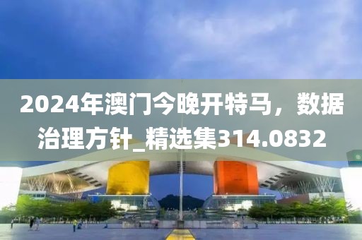 2024年澳门今晚开特马，数据治理方针_精选集314.0832