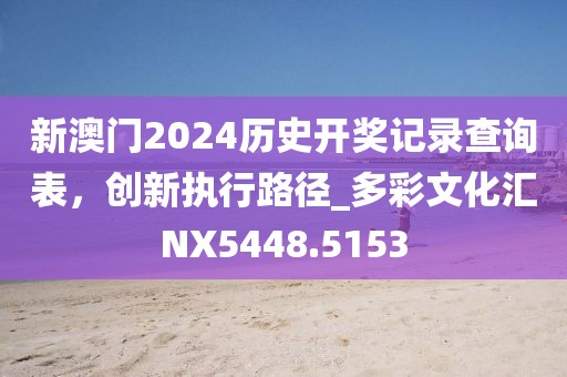 新澳门2024历史开奖记录查询表，创新执行路径_多彩文化汇NX5448.5153