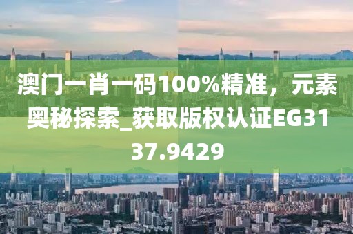 澳门一肖一码100%精准，元素奥秘探索_获取版权认证EG3137.9429