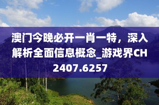 澳门今晚必开一肖一特，深入解析全面信息概念_游戏界CH2407.6257