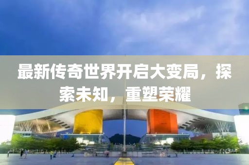 最新传奇世界开启大变局，探索未知，重塑荣耀