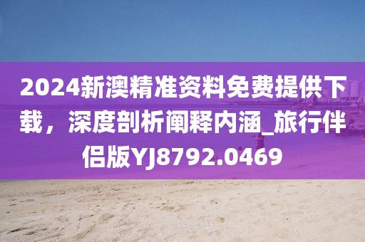 2024新澳精准资料免费提供下载，深度剖析阐释内涵_旅行伴侣版YJ8792.0469