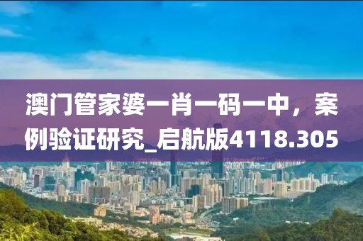澳门管家婆一肖一码一中，案例验证研究_启航版4118.305