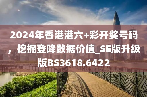2024年香港港六+彩开奖号码，挖掘登降数据价值_SE版升级版BS3618.6422