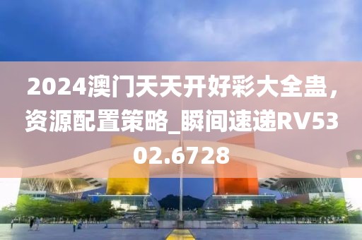 2024澳门天天开好彩大全蛊，资源配置策略_瞬间速递RV5302.6728