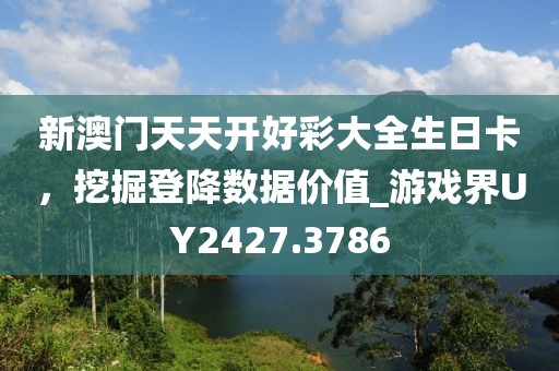 新澳门天天开好彩大全生日卡，挖掘登降数据价值_游戏界UY2427.3786