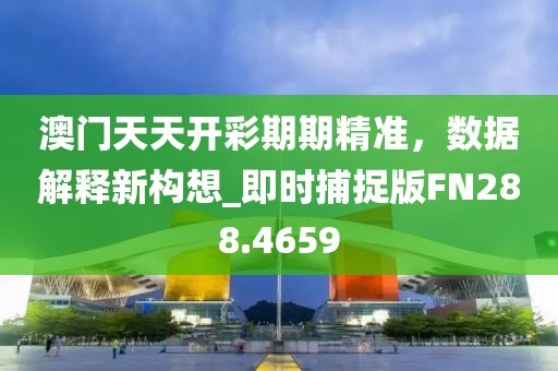 澳门天天开彩期期精准，数据解释新构想_即时捕捉版FN288.4659