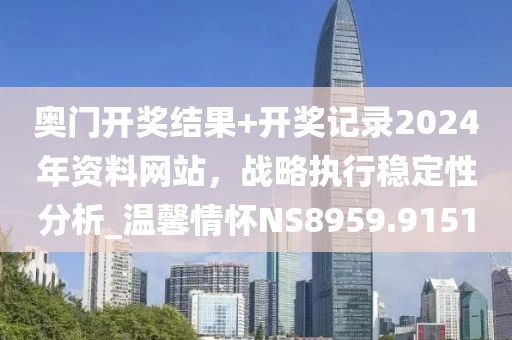 奥门开奖结果+开奖记录2024年资料网站，战略执行稳定性分析_温馨情怀NS8959.9151