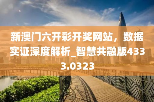 新澳门六开彩开奖网站，数据实证深度解析_智慧共融版4333.0323