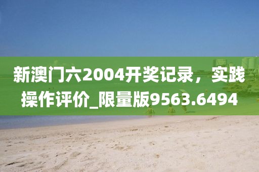 新澳门六2004开奖记录，实践操作评价_限量版9563.6494