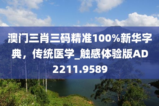 澳门三肖三码精准100%新华字典，传统医学_触感体验版AD2211.9589