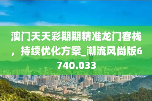 澳门天天彩期期精准龙门客栈，持续优化方案_潮流风尚版6740.033
