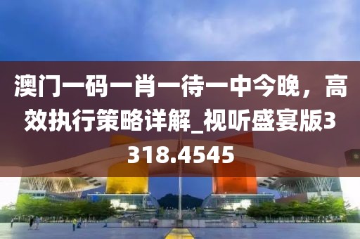 澳门一码一肖一待一中今晚，高效执行策略详解_视听盛宴版3318.4545