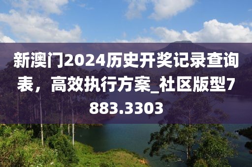 新澳门2024历史开奖记录查询表，高效执行方案_社区版型7883.3303