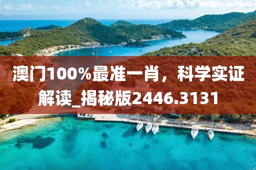澳门100%最准一肖，科学实证解读_揭秘版2446.3131