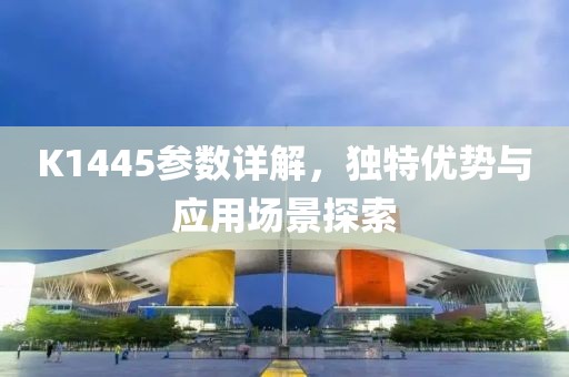 K1445参数详解，独特优势与应用场景探索