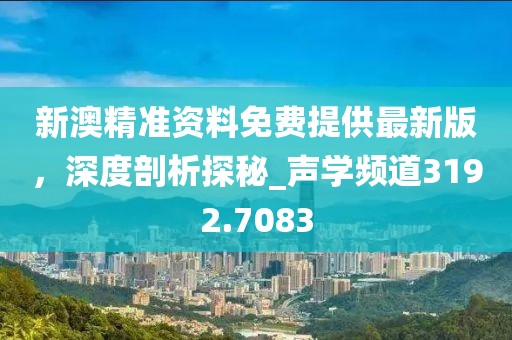 新澳精准资料免费提供最新版，深度剖析探秘_声学频道3192.7083