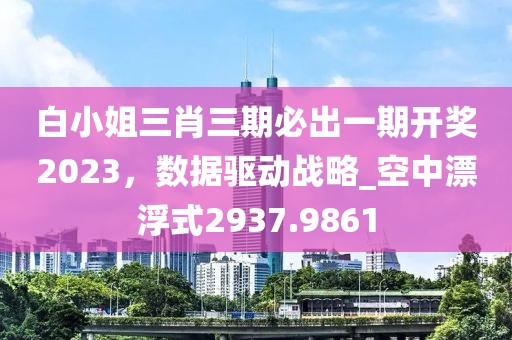 白小姐三肖三期必出一期开奖2023，数据驱动战略_空中漂浮式2937.9861