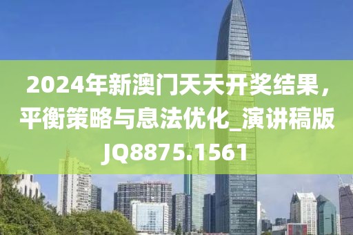 2024年新澳门天天开奖结果，平衡策略与息法优化_演讲稿版JQ8875.1561