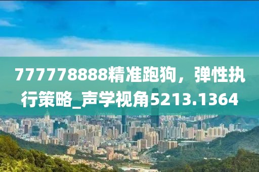 777778888精准跑狗，弹性执行策略_声学视角5213.1364