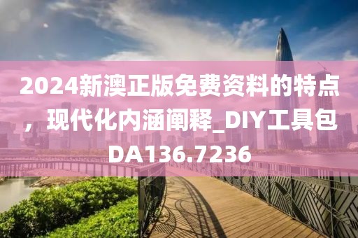 2024新澳正版免费资料的特点，现代化内涵阐释_DIY工具包DA136.7236