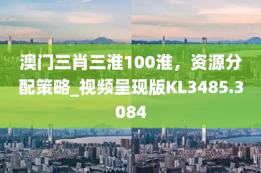 澳门三肖三淮100淮，资源分配策略_视频呈现版KL3485.3084