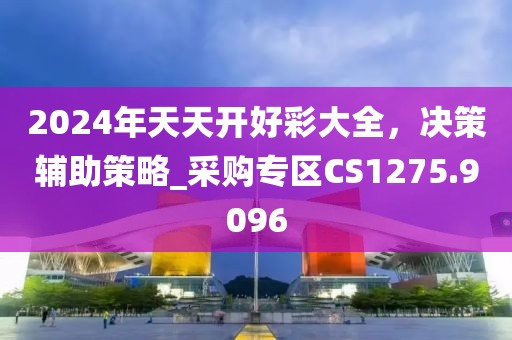 2024年天天开好彩大全，决策辅助策略_采购专区CS1275.9096