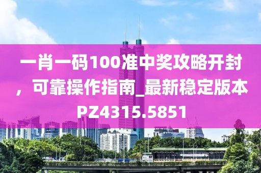 一肖一码100准中奖攻略开封，可靠操作指南_最新稳定版本PZ4315.5851