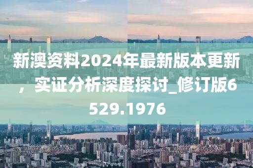 新澳资料2024年最新版本更新，实证分析深度探讨_修订版6529.1976