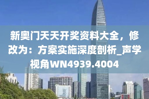 新奥门天天开奖资料大全，修改为：方案实施深度剖析_声学视角WN4939.4004