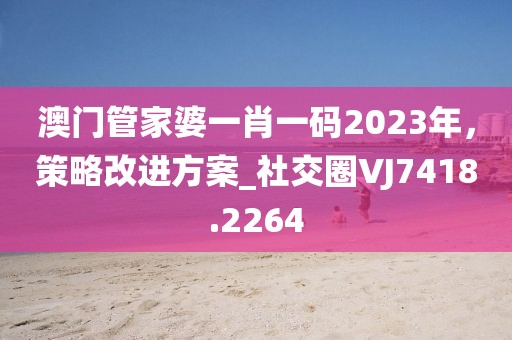 澳门管家婆一肖一码2023年，策略改进方案_社交圈VJ7418.2264