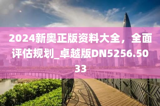 2024新奥正版资料大全，全面评估规划_卓越版DN5256.5033