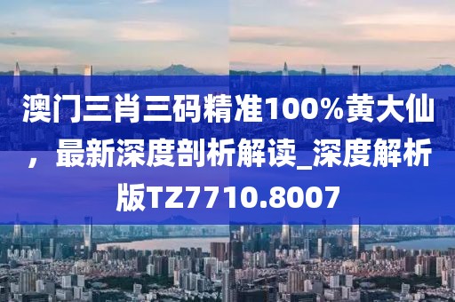 澳门三肖三码精准100%黄大仙，最新深度剖析解读_深度解析版TZ7710.8007