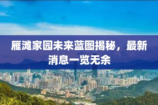 雁滩家园未来蓝图揭秘，最新消息一览无余