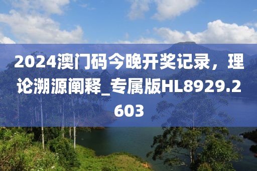 2024澳门码今晚开奖记录，理论溯源阐释_专属版HL8929.2603