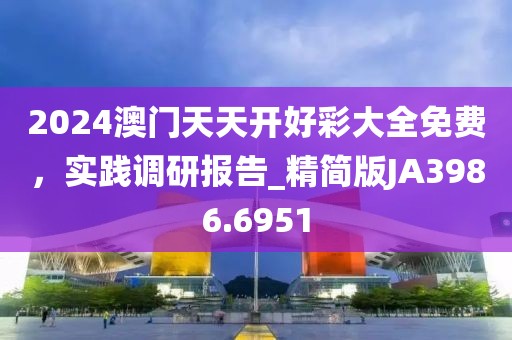 2024澳门天天开好彩大全免费，实践调研报告_精简版JA3986.6951